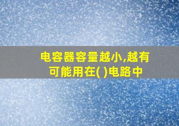 电容器容量越小,越有可能用在( )电路中